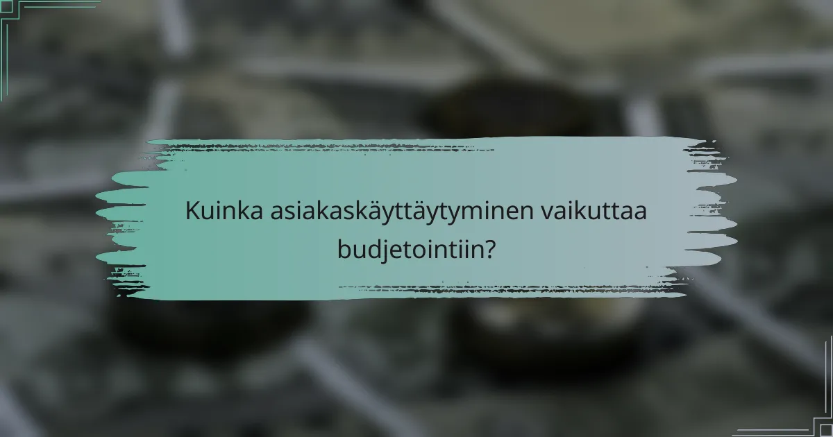 Kuinka asiakaskäyttäytyminen vaikuttaa budjetointiin?