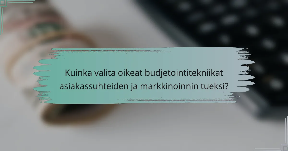 Kuinka valita oikeat budjetointitekniikat asiakassuhteiden ja markkinoinnin tueksi?