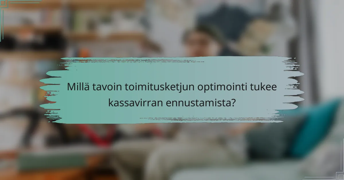 Millä tavoin toimitusketjun optimointi tukee kassavirran ennustamista?