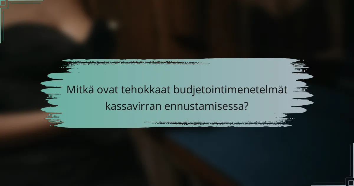 Mitkä ovat tehokkaat budjetointimenetelmät kassavirran ennustamisessa?